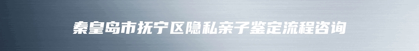秦皇岛市抚宁区隐私亲子鉴定流程咨询