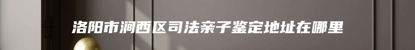 洛阳市涧西区司法亲子鉴定地址在哪里