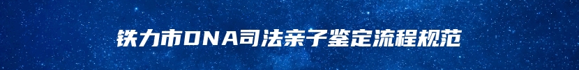铁力市DNA司法亲子鉴定流程规范