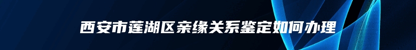 西安市莲湖区亲缘关系鉴定如何办理