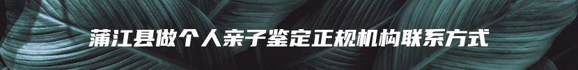 蒲江县做个人亲子鉴定正规机构联系方式