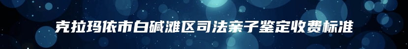 克拉玛依市白碱滩区司法亲子鉴定收费标准
