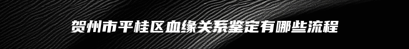贺州市平桂区血缘关系鉴定有哪些流程