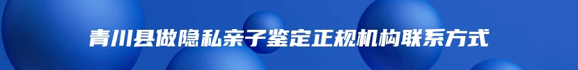 青川县做隐私亲子鉴定正规机构联系方式