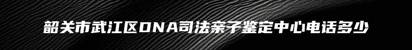 韶关市武江区DNA司法亲子鉴定中心电话多少