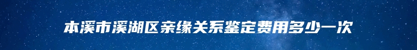 本溪市溪湖区亲缘关系鉴定费用多少一次