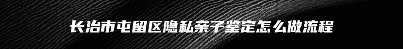 长治市屯留区隐私亲子鉴定怎么做流程