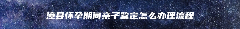 漳县怀孕期间亲子鉴定怎么办理流程