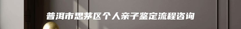 普洱市思茅区个人亲子鉴定流程咨询