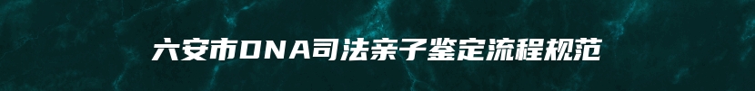 六安市DNA司法亲子鉴定流程规范