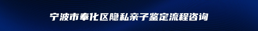 宁波市奉化区隐私亲子鉴定流程咨询