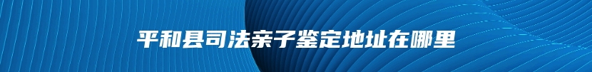 平和县司法亲子鉴定地址在哪里