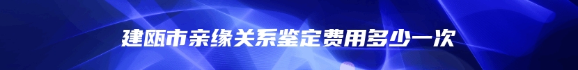 建瓯市亲缘关系鉴定费用多少一次