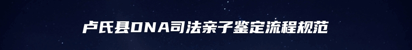 卢氏县DNA司法亲子鉴定流程规范