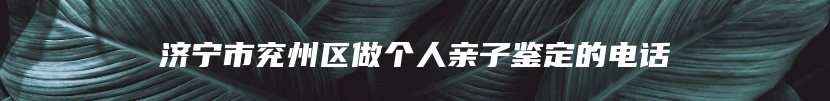 济宁市兖州区做个人亲子鉴定的电话