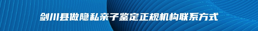 剑川县做隐私亲子鉴定正规机构联系方式