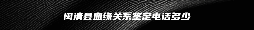 闽清县血缘关系鉴定电话多少