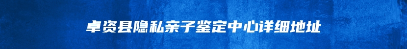 卓资县隐私亲子鉴定中心详细地址