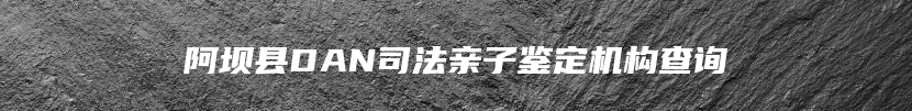 阿坝县DAN司法亲子鉴定机构查询