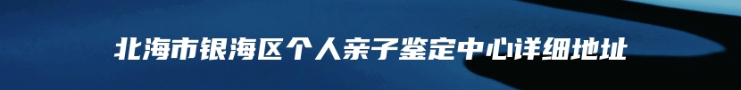 北海市银海区个人亲子鉴定中心详细地址