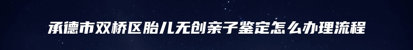 承德市双桥区胎儿无创亲子鉴定怎么办理流程