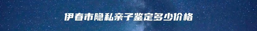 伊春市隐私亲子鉴定多少价格