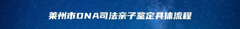 莱州市DNA司法亲子鉴定具体流程