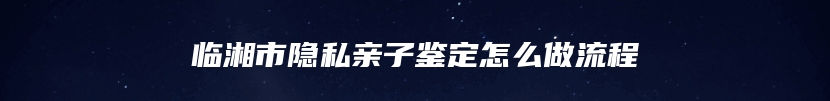 临湘市隐私亲子鉴定怎么做流程