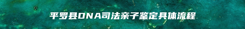 平罗县DNA司法亲子鉴定具体流程