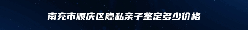 南充市顺庆区隐私亲子鉴定多少价格