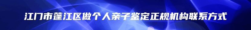 江门市蓬江区做个人亲子鉴定正规机构联系方式