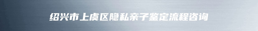 绍兴市上虞区隐私亲子鉴定流程咨询