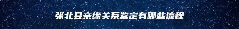 张北县亲缘关系鉴定有哪些流程