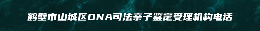 鹤壁市山城区DNA司法亲子鉴定受理机构电话