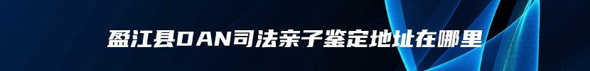 盈江县DAN司法亲子鉴定地址在哪里