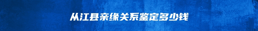 从江县亲缘关系鉴定多少钱