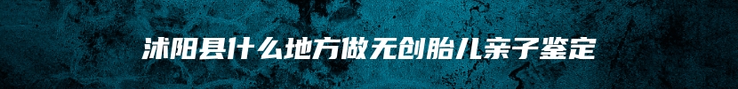 沭阳县什么地方做无创胎儿亲子鉴定