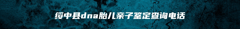 绥中县dna胎儿亲子鉴定查询电话