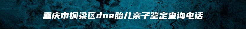 重庆市铜梁区dna胎儿亲子鉴定查询电话
