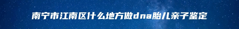 南宁市江南区什么地方做dna胎儿亲子鉴定