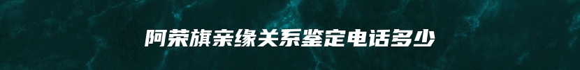 阿荣旗亲缘关系鉴定电话多少