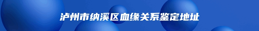 泸州市纳溪区血缘关系鉴定地址