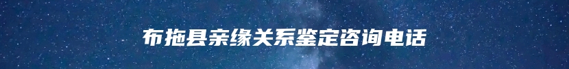 布拖县亲缘关系鉴定咨询电话