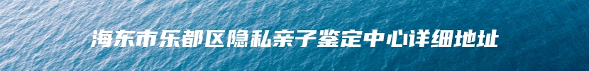 海东市乐都区隐私亲子鉴定中心详细地址