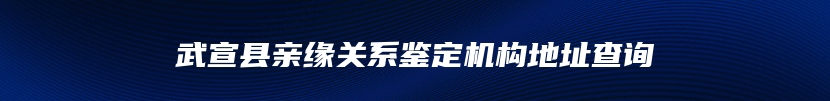 武宣县亲缘关系鉴定机构地址查询