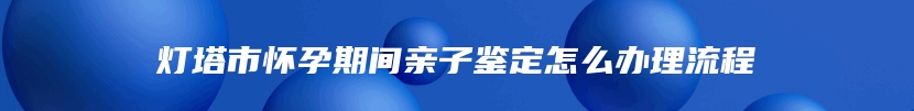灯塔市怀孕期间亲子鉴定怎么办理流程