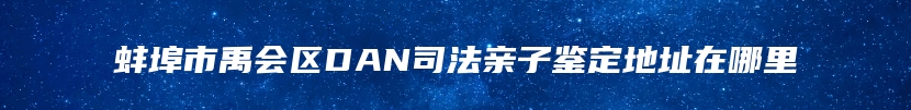 蚌埠市禹会区DAN司法亲子鉴定地址在哪里