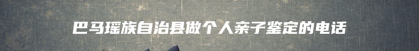 巴马瑶族自治县做个人亲子鉴定的电话