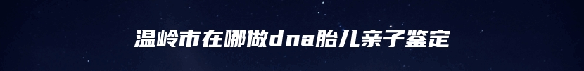 温岭市在哪做dna胎儿亲子鉴定