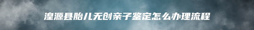 湟源县胎儿无创亲子鉴定怎么办理流程
